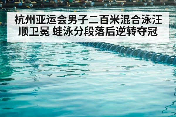 杭州亚运会男子二百米混合泳汪顺卫冕 蛙泳分段落后逆转夺冠（kaiyun）