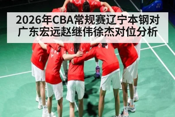 2026年CBA常规赛辽宁本钢对广东宏远赵继伟徐杰对位分析 - kaiyun