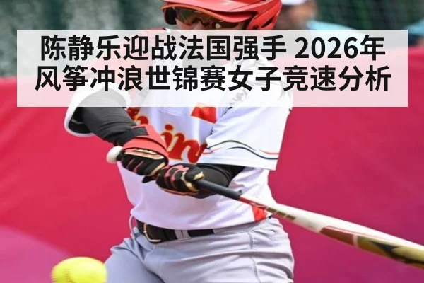 陈静乐迎战法国强手 2026年风筝冲浪世锦赛女子竞速分析