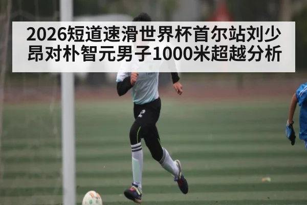 2026短道速滑世界杯首尔站刘少昂对朴智元男子1000米超越分析 - kaiyun